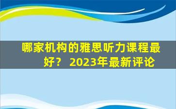 哪家机构的雅思听力课程最好？ 2023年最新评论